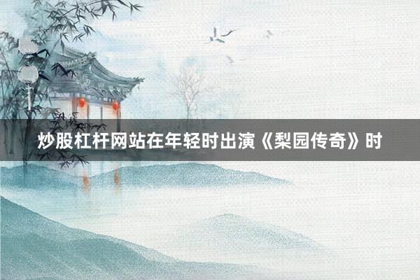 炒股杠杆网站在年轻时出演《梨园传奇》时