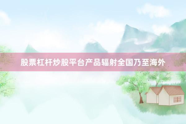股票杠杆炒股平台产品辐射全国乃至海外