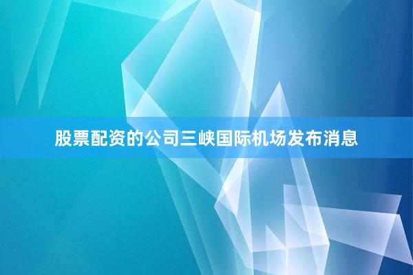 股票配资的公司三峡国际机场发布消息