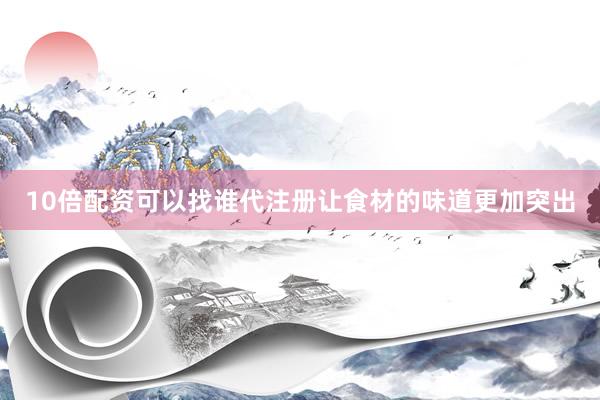 10倍配资可以找谁代注册让食材的味道更加突出
