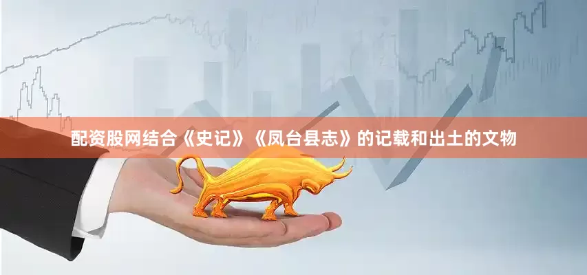 配资股网结合《史记》《凤台县志》的记载和出土的文物