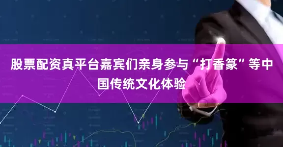 股票配资真平台嘉宾们亲身参与“打香篆”等中国传统文化体验