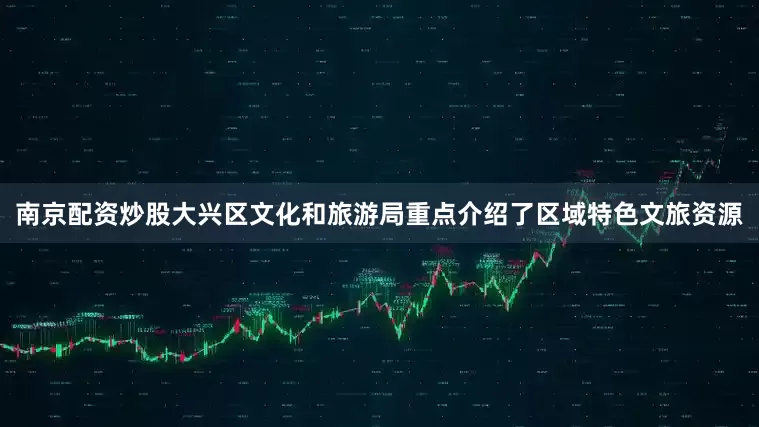 南京配资炒股大兴区文化和旅游局重点介绍了区域特色文旅资源