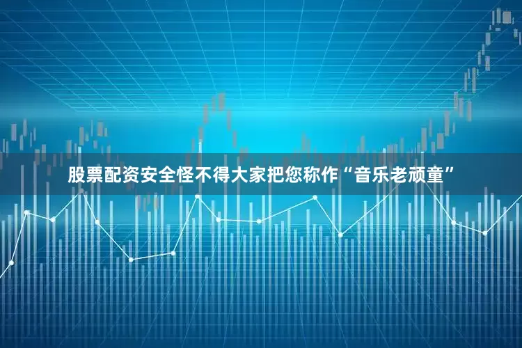 股票配资安全怪不得大家把您称作“音乐老顽童”