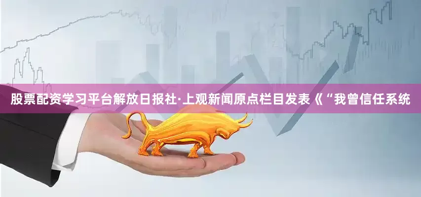股票配资学习平台解放日报社·上观新闻原点栏目发表《“我曾信任系统