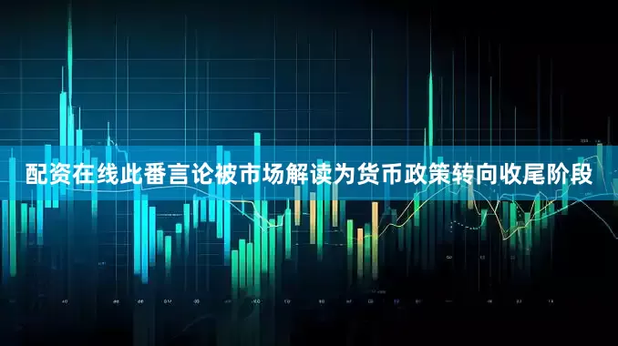 配资在线此番言论被市场解读为货币政策转向收尾阶段