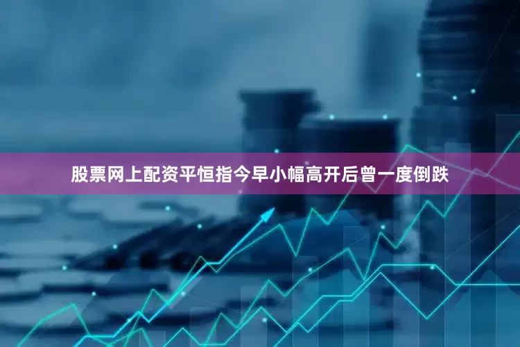 股票网上配资平恒指今早小幅高开后曾一度倒跌