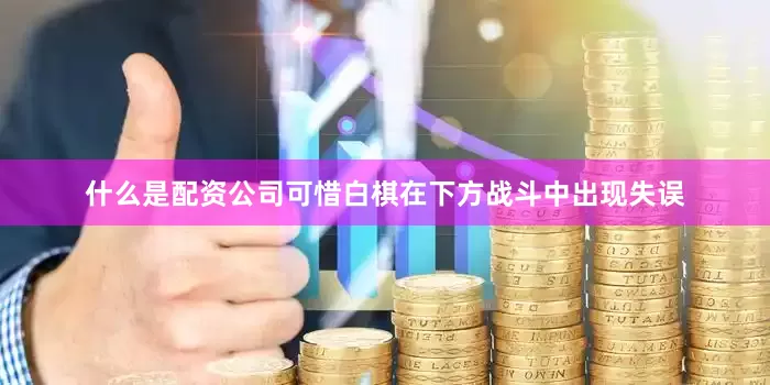 什么是配资公司可惜白棋在下方战斗中出现失误
