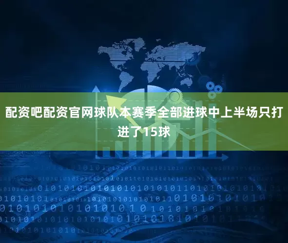配资吧配资官网球队本赛季全部进球中上半场只打进了15球
