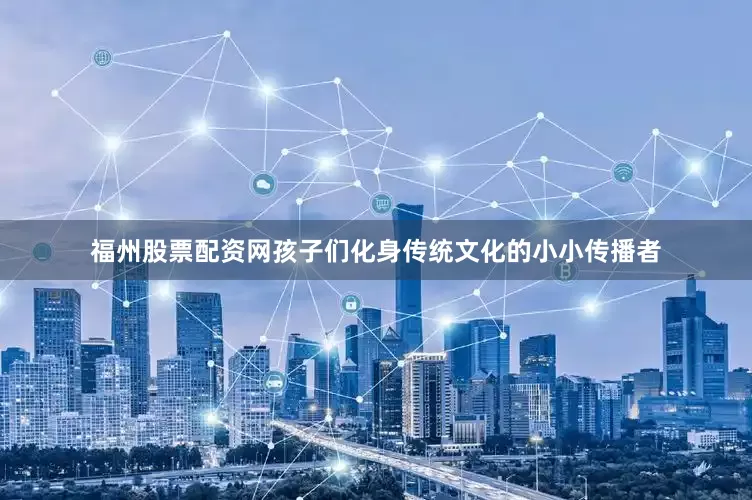 福州股票配资网孩子们化身传统文化的小小传播者