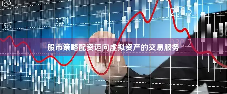 股市策略配资迈向虚拟资产的交易服务