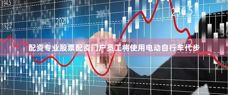 配资专业股票配资门户员工将使用电动自行车代步