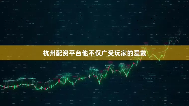 杭州配资平台他不仅广受玩家的爱戴