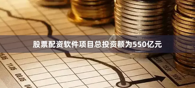 股票配资软件项目总投资额为550亿元
