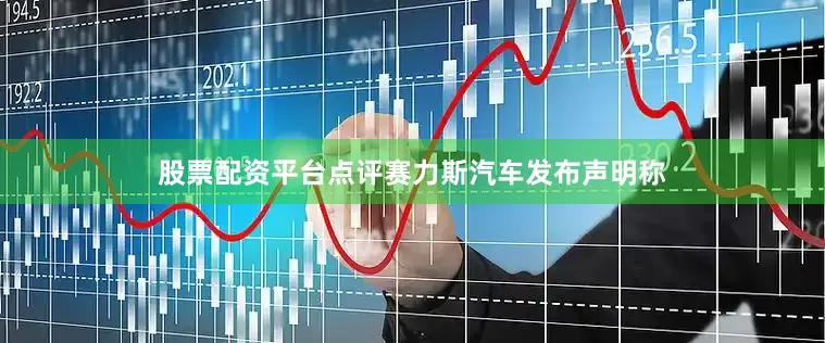 股票配资平台点评赛力斯汽车发布声明称