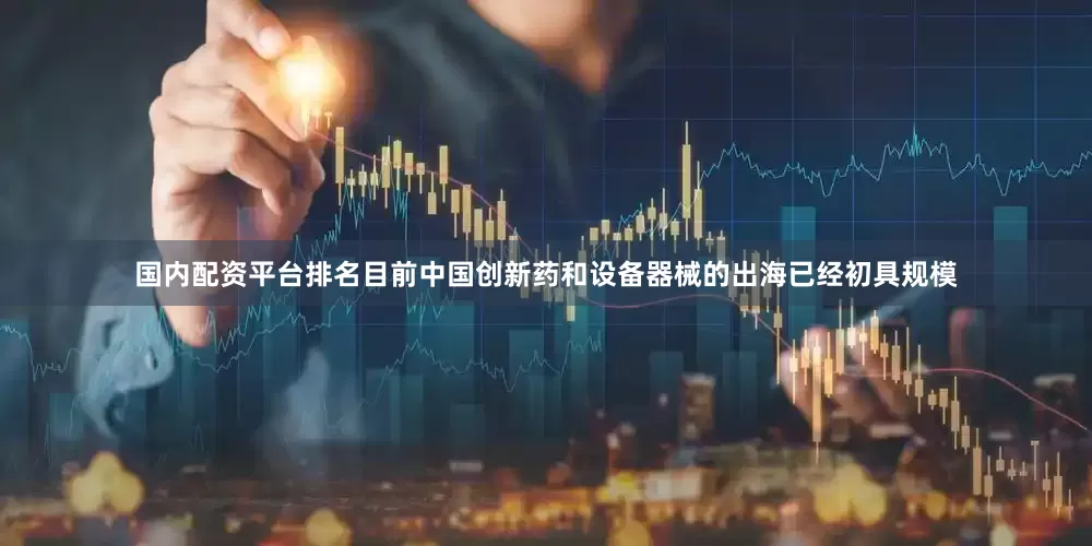 国内配资平台排名目前中国创新药和设备器械的出海已经初具规模