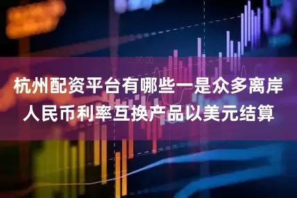杭州配资平台有哪些一是众多离岸人民币利率互换产品以美元结算