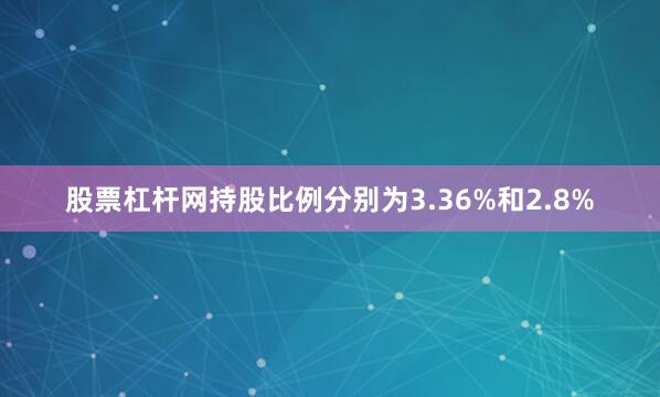 股票杠杆网持股比例分别为3.36%和2.8%