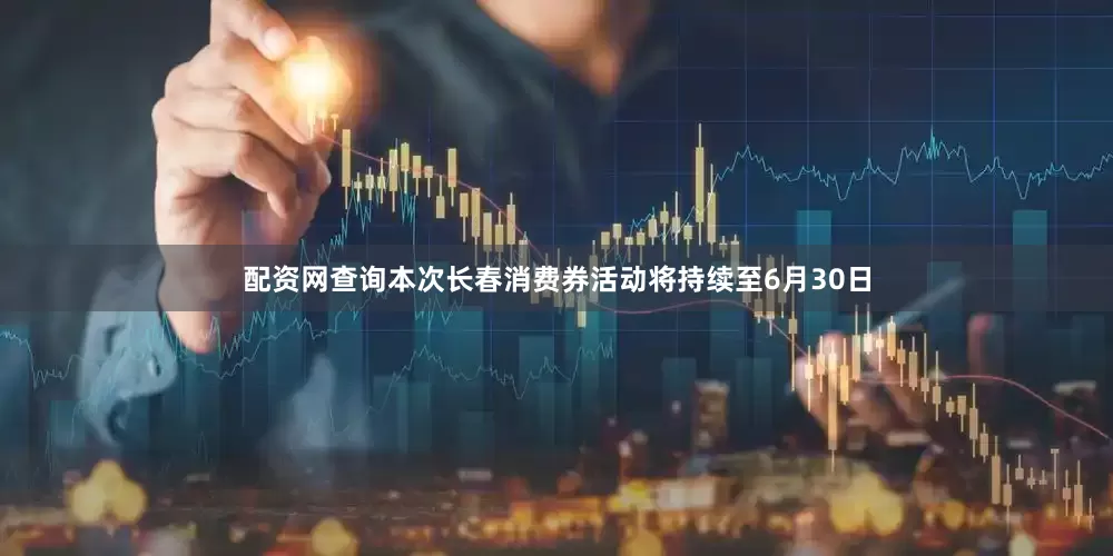 配资网查询本次长春消费券活动将持续至6月30日