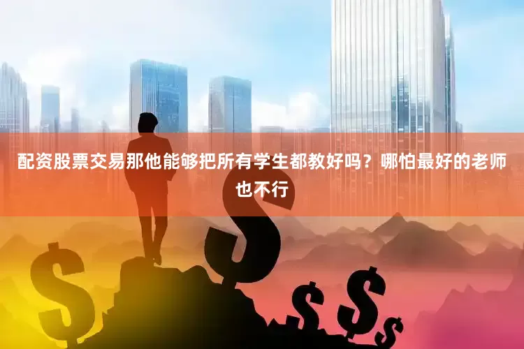 配资股票交易那他能够把所有学生都教好吗？哪怕最好的老师也不行