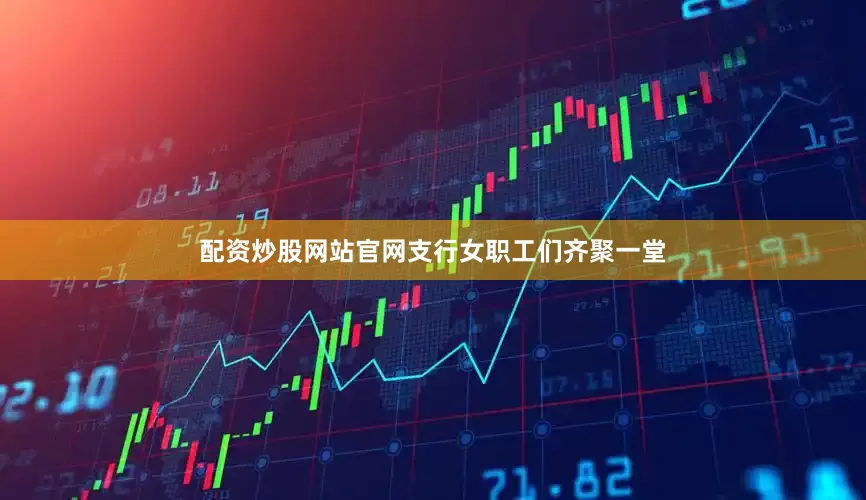 配资炒股网站官网支行女职工们齐聚一堂
