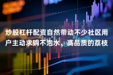 炒股杠杆配资自然带动不少社区用户主动求购不泡水、高品质的荔枝