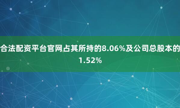 合法配资平台官网占其所持的8.06%及公司总股本的1.52%