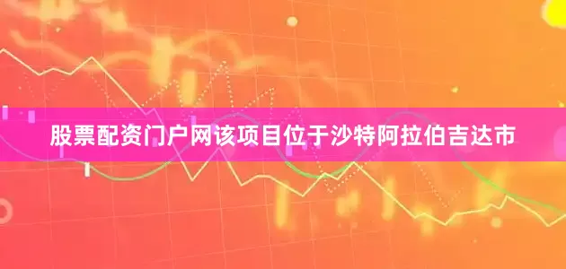股票配资门户网　　该项目位于沙特阿拉伯吉达市