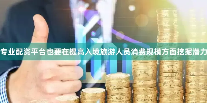 专业配资平台也要在提高入境旅游人员消费规模方面挖掘潜力