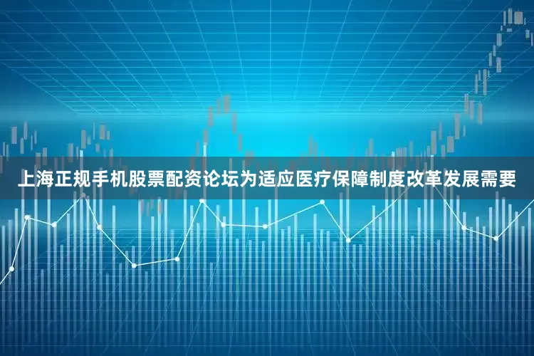 上海正规手机股票配资论坛为适应医疗保障制度改革发展需要