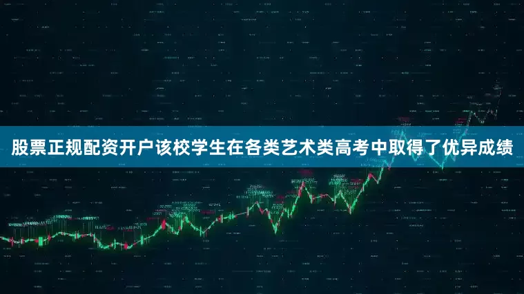 股票正规配资开户该校学生在各类艺术类高考中取得了优异成绩