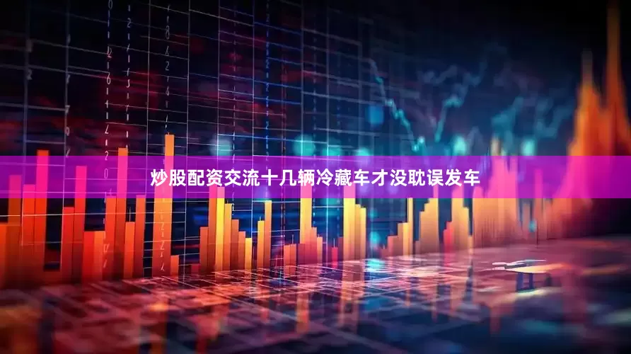 炒股配资交流十几辆冷藏车才没耽误发车