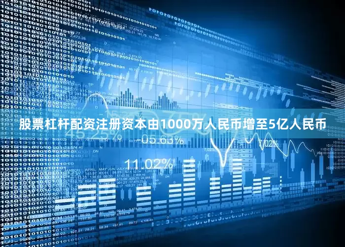 股票杠杆配资注册资本由1000万人民币增至5亿人民币