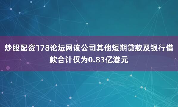 炒股配资178论坛网该公司其他短期贷款及银行借款合计仅为0.83亿港元