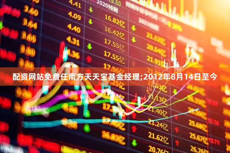 配资网站免费任南方天天宝基金经理;2012年8月14日至今