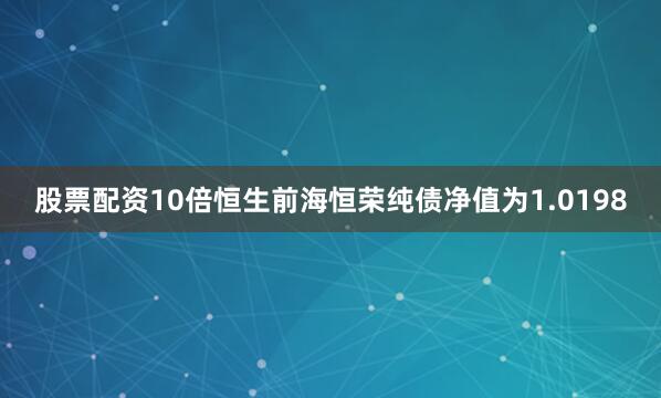 股票配资10倍恒生前海恒荣纯债净值为1.0198