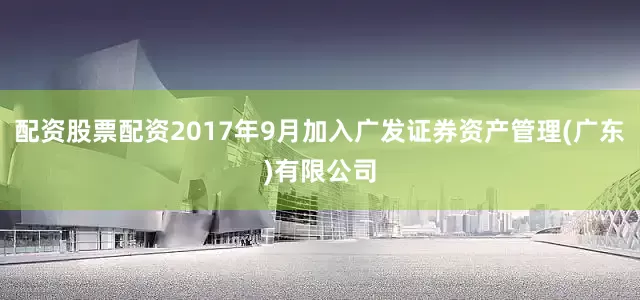 配资股票配资2017年9月加入广发证券资产管理(广东)有限公司