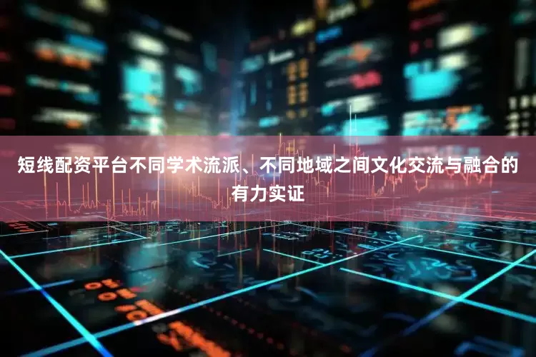 短线配资平台不同学术流派、不同地域之间文化交流与融合的有力实证