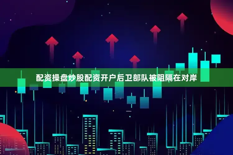 配资操盘炒股配资开户后卫部队被阻隔在对岸