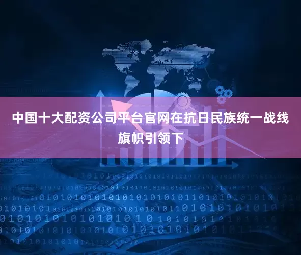 中国十大配资公司平台官网在抗日民族统一战线旗帜引领下