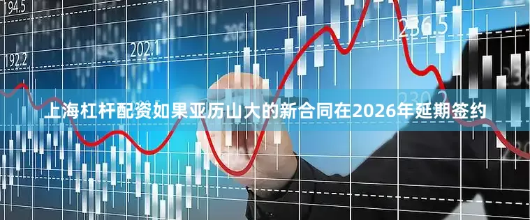 上海杠杆配资如果亚历山大的新合同在2026年延期签约