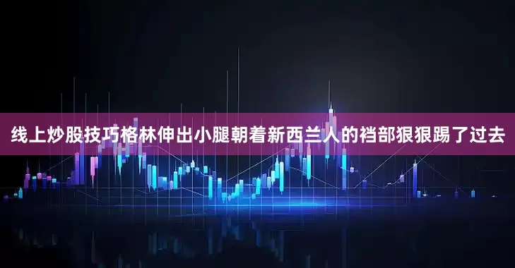 线上炒股技巧格林伸出小腿朝着新西兰人的裆部狠狠踢了过去