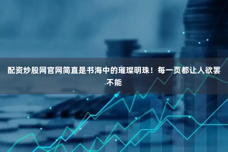 配资炒股网官网简直是书海中的璀璨明珠！每一页都让人欲罢不能