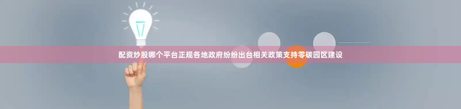 配资炒股哪个平台正规各地政府纷纷出台相关政策支持零碳园区建设