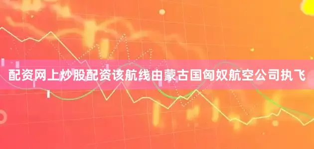 配资网上炒股配资　　该航线由蒙古国匈奴航空公司执飞