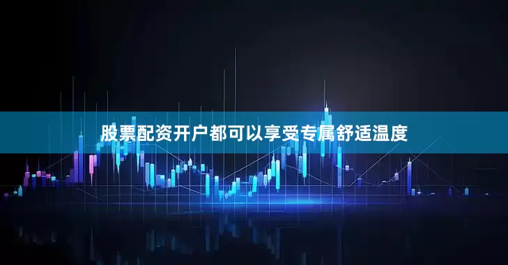 股票配资开户都可以享受专属舒适温度