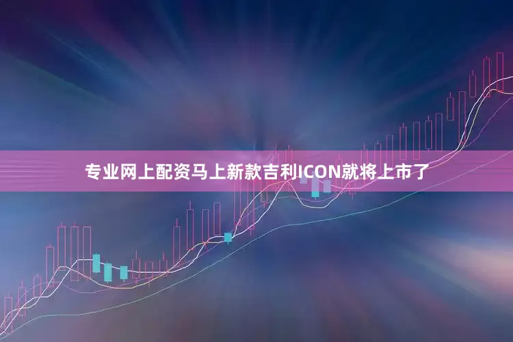 专业网上配资马上新款吉利ICON就将上市了