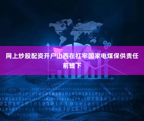 网上炒股配资开户山西在扛牢国家电煤保供责任前提下