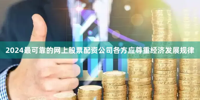 2024最可靠的网上股票配资公司各方应尊重经济发展规律