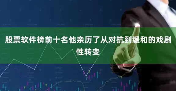 股票软件榜前十名他亲历了从对抗到缓和的戏剧性转变
